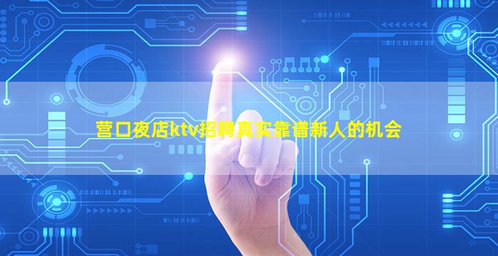 营口夜店ktv招聘真实靠谱新人的机会